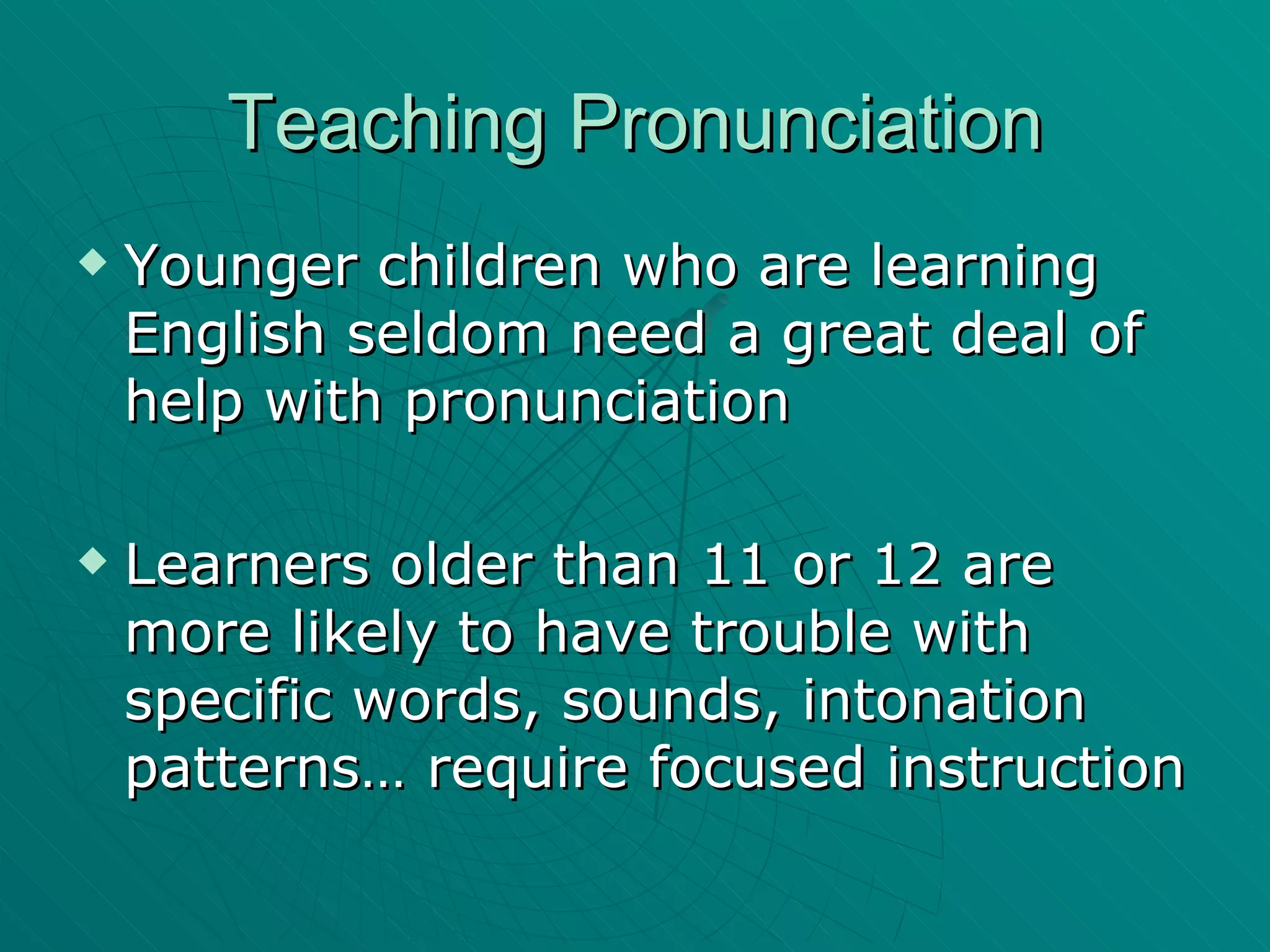 Teaching Pronunciation Younger children who are learning English seldom need a great deal of help with pronunciation Learners older than 11 or 12 are more likely to have trouble with specific words, sounds, intonation patterns… require focused instruction 