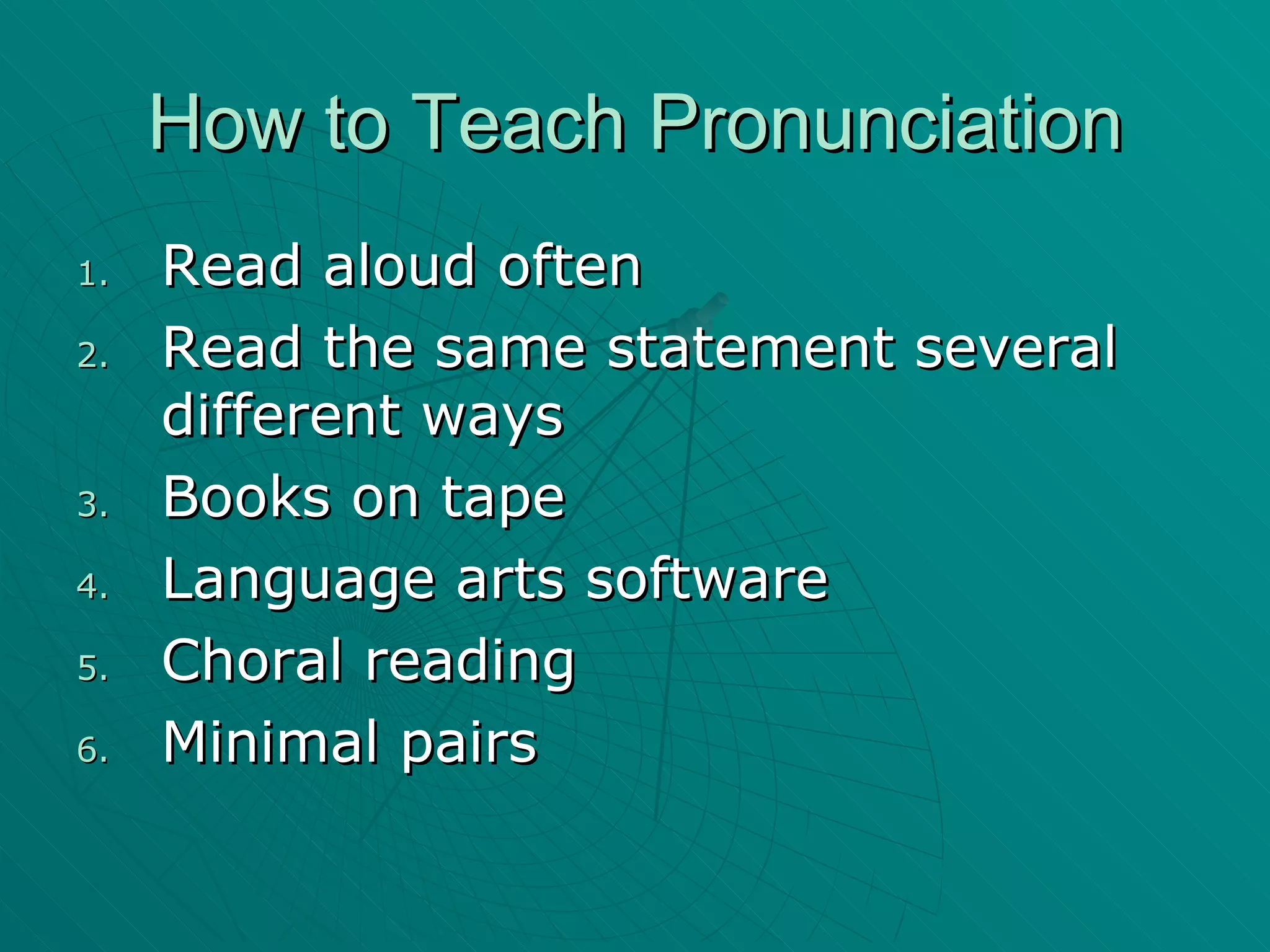 How to Teach Pronunciation Read aloud often Read the same statement several different ways Books on tape Language arts software Choral reading Minimal pairs 