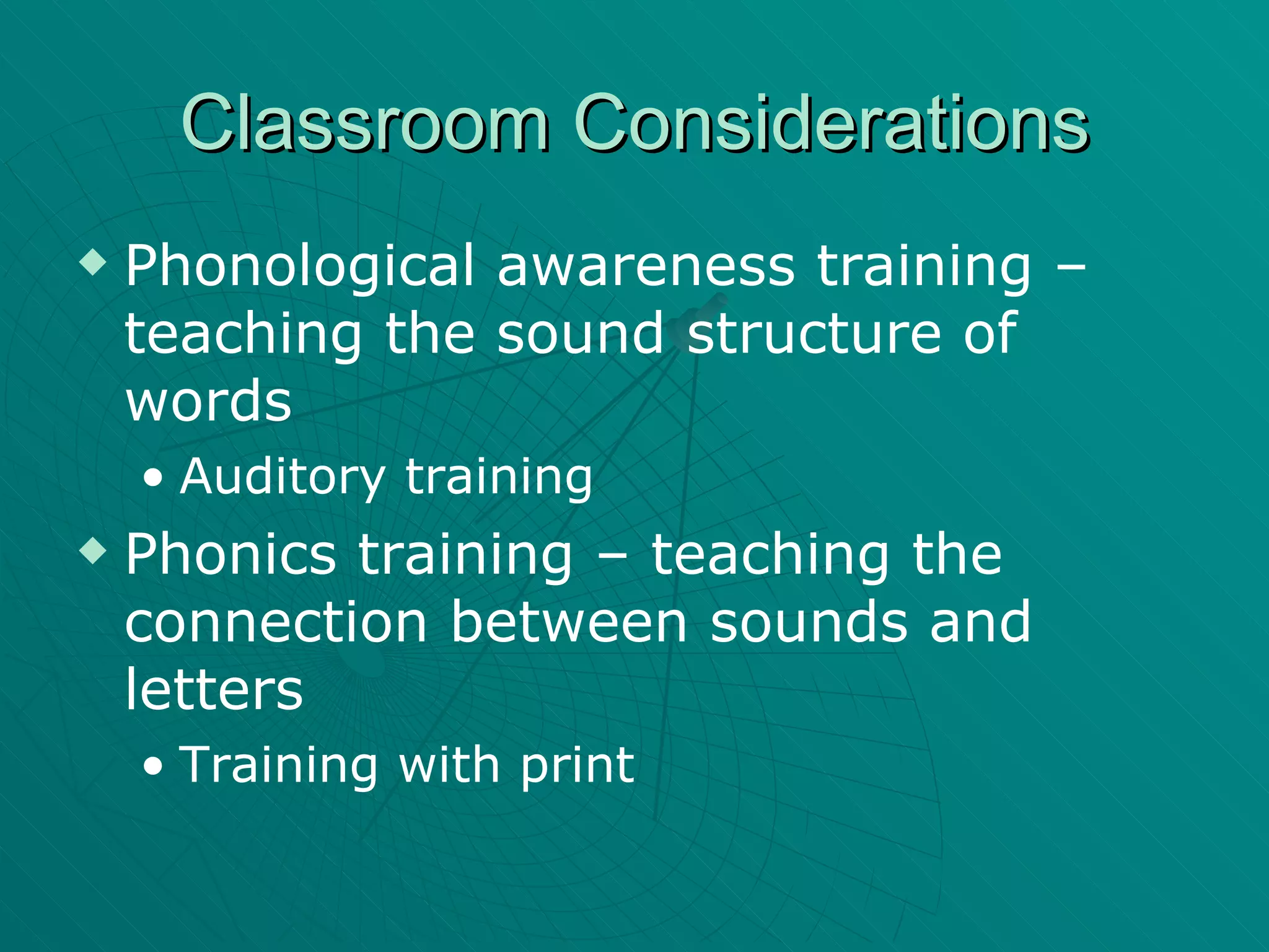Classroom Considerations Phonological awareness training – teaching the sound structure of words Auditory training Phonics training – teaching the connection between sounds and letters Training with print  