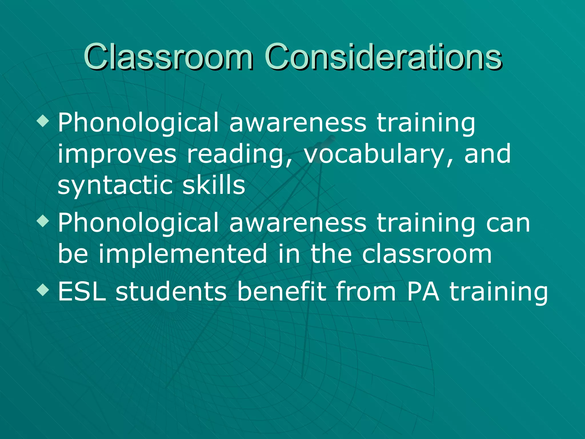 Classroom Considerations Phonological awareness training improves reading, vocabulary, and syntactic skills Phonological awareness training can be implemented in the classroom ESL students benefit from PA training 