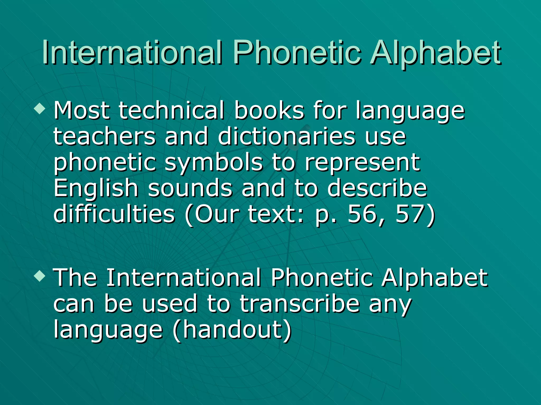 International Phonetic Alphabet Most technical books for language teachers and dictionaries use phonetic symbols to represent English sounds and to describe difficulties (Our text: p. 56, 57) The International Phonetic Alphabet can be used to transcribe any language (handout) 