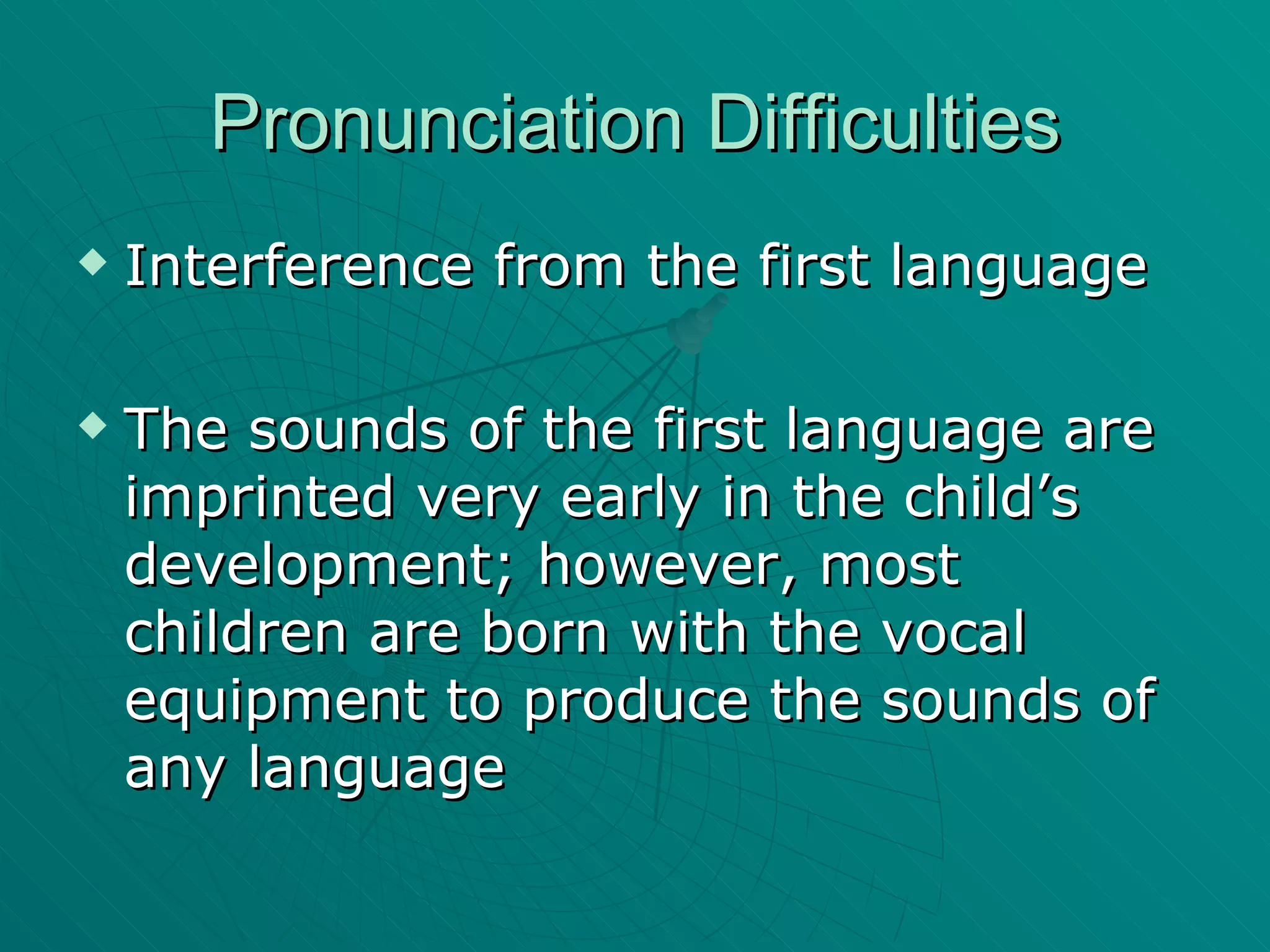 Pronunciation Difficulties Interference from the first language The sounds of the first language are imprinted very early in the child’s development; however, most children are born with the vocal equipment to produce the sounds of any language 