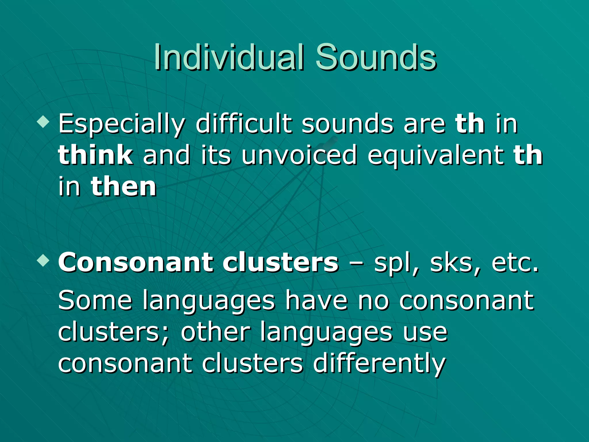 Individual Sounds Especially difficult sounds are  th  in  think  and its unvoiced equivalent  th  in  then Consonant clusters  – spl, sks, etc. Some languages have no consonant clusters; other languages use consonant clusters differently 