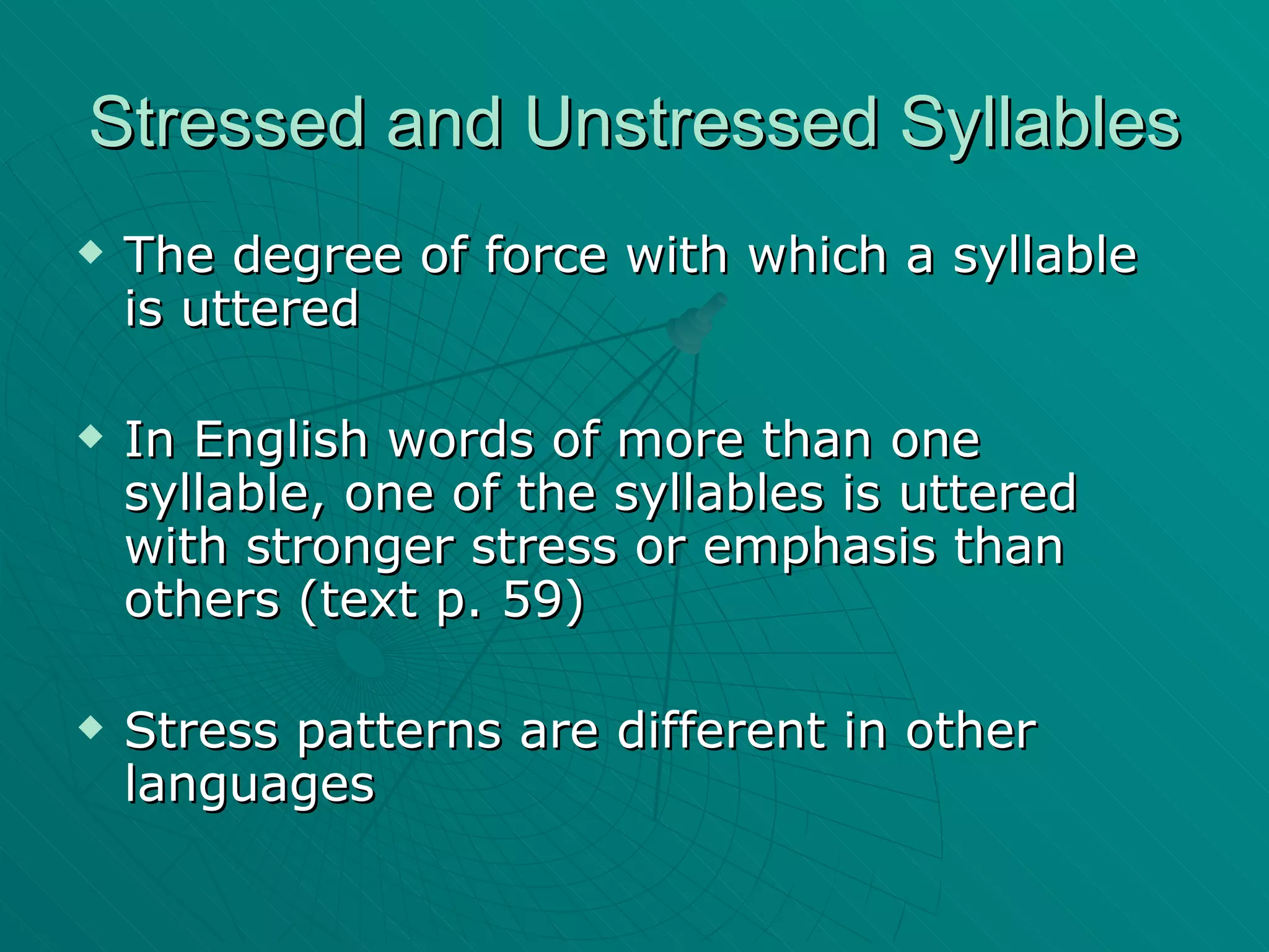 Stressed and Unstressed Syllables The degree of force with which a syllable is uttered In English words of more than one syllable, one of the syllables is uttered with stronger stress or emphasis than others (text p. 59) Stress patterns are different in other languages 