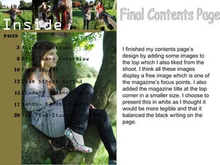 Final Contents Page I finished my contents page’s design by adding some images to the top which I also liked from the shoot. I think all these images display a free image which is one of the magazine’s focus points. I also added the magazine title at the top corner in a smaller size. I choose to present this in white as I thought it would be more legible and that it balanced the black writing on the page.  