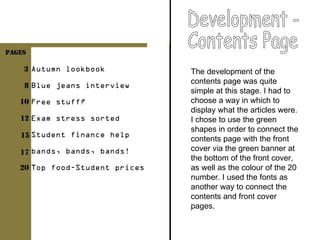 The development of the contents page was quite simple at this stage. I had to choose a way in which to display what the articles were. I chose to use the green shapes in order to connect the contents page with the front cover via the green banner at the bottom of the front cover, as well as the colour of the 20 number. I used the fonts as another way to connect the contents and front cover pages. Development -  Contents Page 