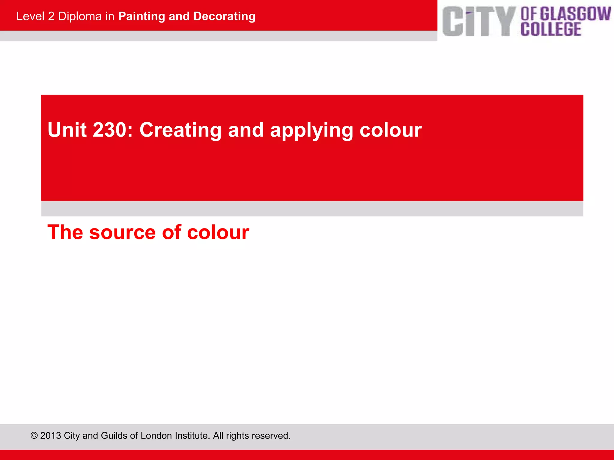 Level 2 Diploma in Painting and Decorating
© 2013 City and Guilds of London Institute. All rights reserved.
The source of colour
Unit 230: Creating and applying colour
 