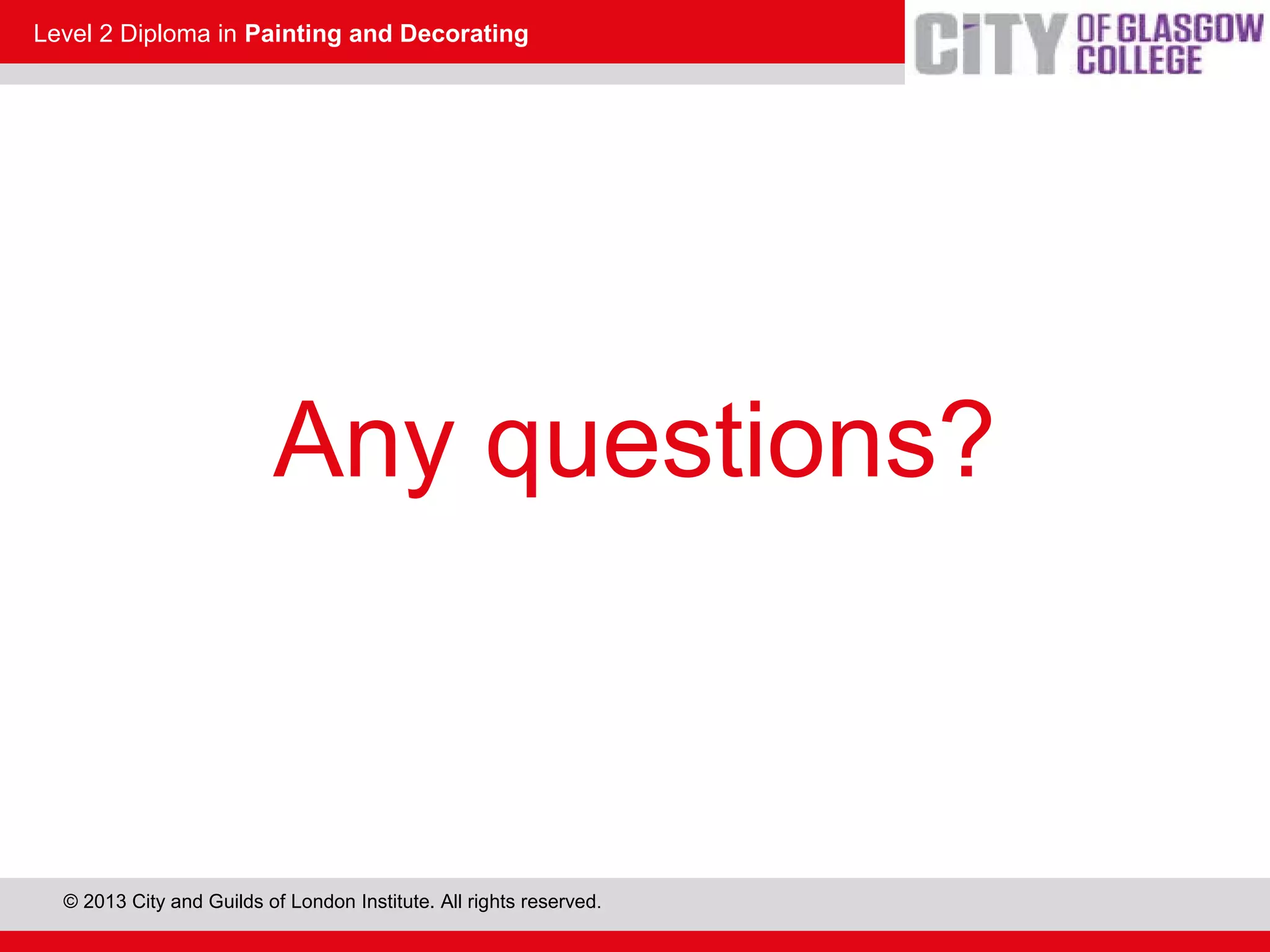 Level 2 Diploma in Painting and Decorating
© 2013 City and Guilds of London Institute. All rights reserved.
Any questions?
 