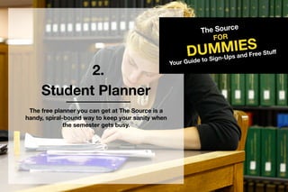 2.
TheSource
DUMMIES
FOR
YourGuidetoSign-UpsandFreeStuff
StudentPlanner
ThefreeplanneryoucangetatTheSourceisa
handy,spiral-boundwaytokeepyoursanitywhen
thesemestergetsbusy.
 