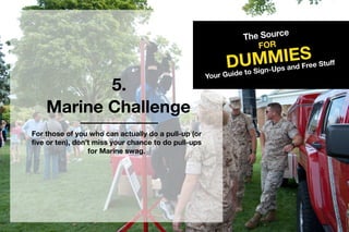 5.
TheSource
DUMMIES
FOR
YourGuidetoSign-UpsandFreeStuff
MarineChallenge
Forthoseofyouwhocanactuallydoapull-up(or
fiveorten),don’tmissyourchancetodopull-ups
forMarineswag.
 
