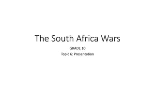 The South Africa Wars
GRADE 10
Topic 6: Presentation
 