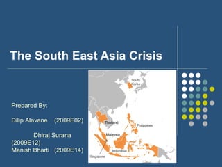 The South East Asia Crisis Prepared By: Dilip Alavane  (2009E02)  Dhiraj Surana  (2009E12) Manish Bharti  (2009E14) 