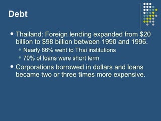 Debt <ul><li>Thailand: Foreign lending expanded from $20 billion to $98 billion between 1990 and 1996. </li></ul><ul><ul><...