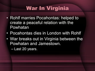 War In Virginia Rohlf marries Pocahontas: helped to create a peaceful relation with the Powhatan Pocahontas dies in London with Rohlf War breaks out in Virginia between the Powhatan and Jamestown.  Last 20 years.  