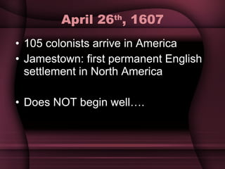 April 26 th , 1607 105 colonists arrive in America Jamestown: first permanent English settlement in North America Does NOT begin well…. 