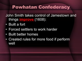 Powhatan Confederacy John Smith takes control of Jamestown and things  improve  (1608): Built a fort Forced settlers to work harder Built better homes  Created rules for more food if perform well 