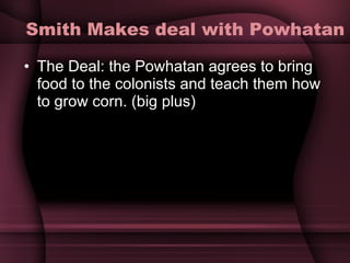 Smith Makes deal with Powhatan The Deal: the Powhatan agrees to bring food to the colonists and teach them how to grow corn. (big plus) 