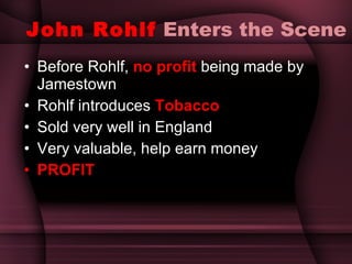 John Rohlf  Enters the Scene Before Rohlf,  no profit  being made by Jamestown Rohlf introduces  Tobacco Sold very well in England Very valuable, help earn money PROFIT 