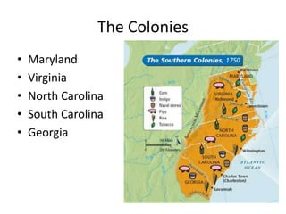 The Colonies
• Maryland
• Virginia
• North Carolina
• South Carolina
• Georgia
 