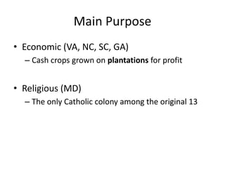 Main Purpose
• Economic (VA, NC, SC, GA)
– Cash crops grown on plantations for profit
• Religious (MD)
– The only Catholic colony among the original 13
 