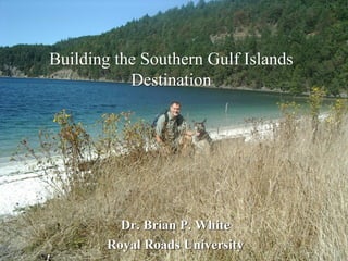Dr. Brian P. White
Royal Roads University
Building the Southern Gulf Islands
Destination
 