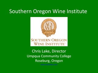 Southern Oregon Wine Institute Chris Lake, Director Umpqua Community College Roseburg, Oregon www.sowicellars.com 