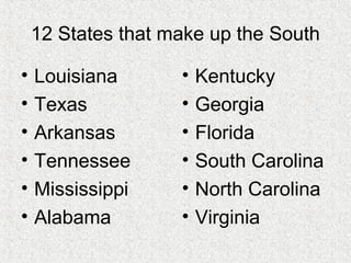 12 States that make up the South
• Louisiana
• Texas
• Arkansas
• Tennessee
• Mississippi
• Alabama
• Kentucky
• Georgia
• Florida
• South Carolina
• North Carolina
• Virginia
 