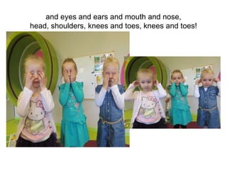 and eyes and ears and mouth and nose,
head, shoulders, knees and toes, knees and toes!
 
