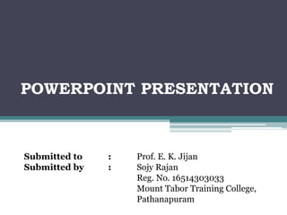 POWERPOINT PRESENTATION
Submitted to : Prof. E. K. Jijan
Submitted by : Sojy Rajan
Reg. No. 16514303033
Mount Tabor Training College,
Pathanapuram
 