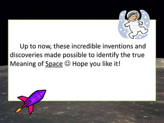 Up to now, these incredible inventions and
discoveries made possible to identify the true
Meaning of Space  Hope you like it!
 