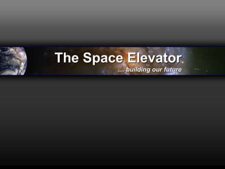 The Space Elevator
… building our future
 