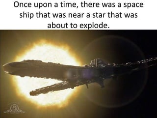 Once upon a time, there was a space
ship that was near a star that was
about to explode.
 
