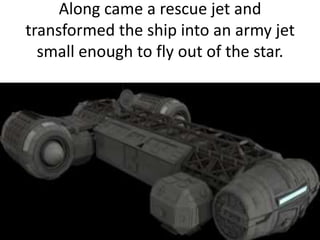 Along came a rescue jet and
transformed the ship into an army jet
small enough to fly out of the star.
 