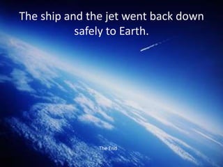 The ship and the jet went back down
safely to Earth.
The End
 