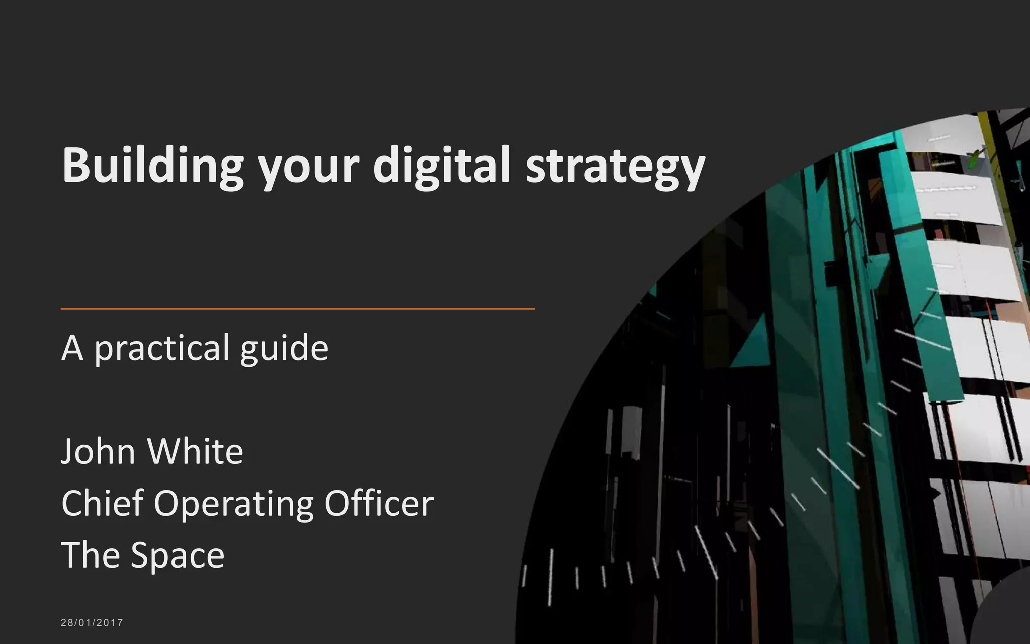 A practical guide
John White
Chief Operating Officer
The Space
28/01/2017
Building your digital strategy
 