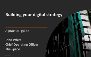 A practical guide
John White
Chief Operating Officer
The Space
28/01/2017
Building your digital strategy
 