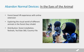 Abandon Normal Devices: In the Eyes of the Animal
• Forest based VR experience with online
extension
• Exploring the visual world of different
animals in the forest they inhabit
• Distribution: forest installation,
festivals, YouTube 360, Country File
28/01/201731
 