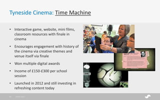 Tyneside Cinema: Time Machine
• Interactive game, website, mini films,
classroom resources with finale in
cinema
• Encourages engagement with history of
the cinema via creative themes and
venue itself via finale
• Won multiple digital awards
• Income of £150-£300 per school
session
• Launched in 2012 and still investing in
refreshing content today
28/01/201741
 