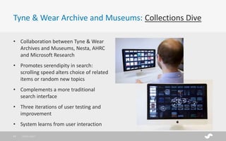 Tyne & Wear Archive and Museums: Collections Dive
• Collaboration between Tyne & Wear
Archives and Museums, Nesta, AHRC
and Microsoft Research
• Promotes serendipity in search:
scrolling speed alters choice of related
items or random new topics
• Complements a more traditional
search interface
• Three iterations of user testing and
improvement
• System learns from user interaction
28/01/201747
 