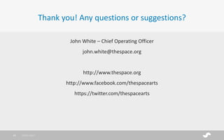 John White – Chief Operating Officer
john.white@thespace.org
http://www.thespace.org
http://www.facebook.com/thespacearts
https://twitter.com/thespacearts
Thank you! Any questions or suggestions?
28/01/201749
 