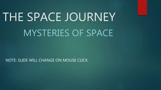 THE SPACE JOURNEY
NOTE: SLIDE WILL CHANGE ON MOUSE CLICK
MYSTERIES OF SPACE
 
