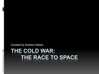The Cold War:	The Race to Space Created by Andrew Harlan 