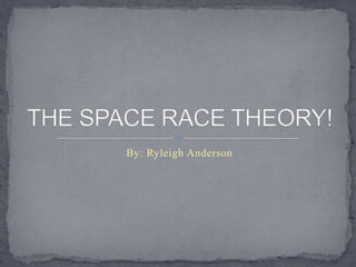 By: Ryleigh Anderson THE SPACE RACE THEORY! 