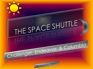 The Space Shuttle Challenger, Endeavor, & Columbia By: Amanda Gilliam 