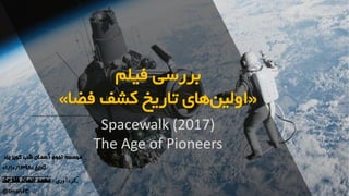 ‫فیلم‬ ‫بررسی‬
«‫فض‬ ‫کشف‬ ‫تاریخ‬ ‫های‬‫اولین‬‫ا‬»
‫یزد‬ ‫کویر‬ ‫شب‬ ‫آسمان‬ ‫نجوم‬ ‫موسسه‬
‫تاریخ‬:۰۱/۱۰/۱۳۹۸
‫گردآوری‬:‫فتوحی‬ ‫ایمان‬ ‫محمد‬
@ImanFC
Spacewalk (2017)
The Age of Pioneers
 