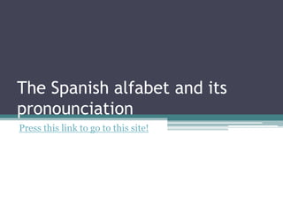 The Spanish alfabet and itspronounciation Press this link to go to this site! 