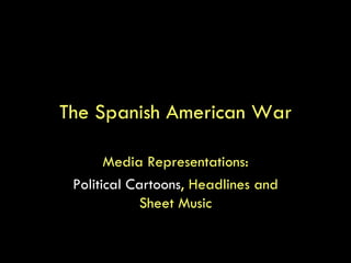 The Spanish American War Media Representations: Political Cartoons , Headlines and Sheet Music 