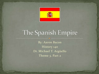 By: Aaron Bacon History 140 Dr. Michael T. Argüello Theme 3. Part 2 The Spanish Empire 