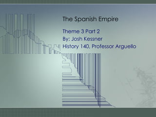 The Spanish Empire Theme 3 Part 2 By: Josh Kessner History 140, Professor Arguello  
