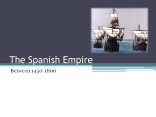 The Spanish Empire
Between 1450-1800
 